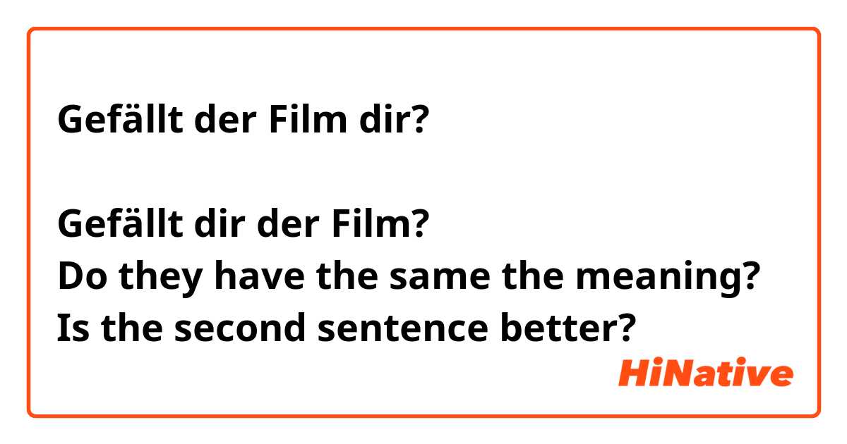 Gefällt der Film dir?

Gefällt dir der Film?
Do they have the same the meaning?
Is the second sentence better? 