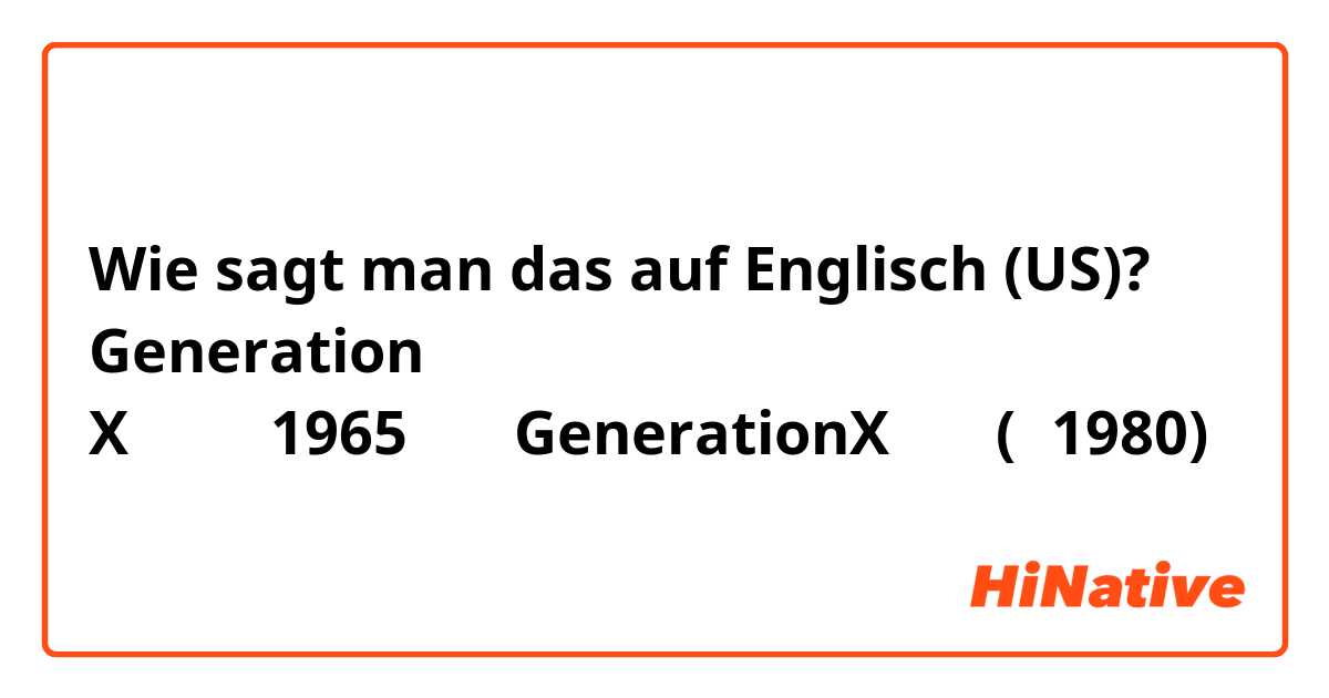 Wie sagt man das auf Englisch (US)? Generation Xの前半（1965〜）、GenerationXの後半(〜1980)