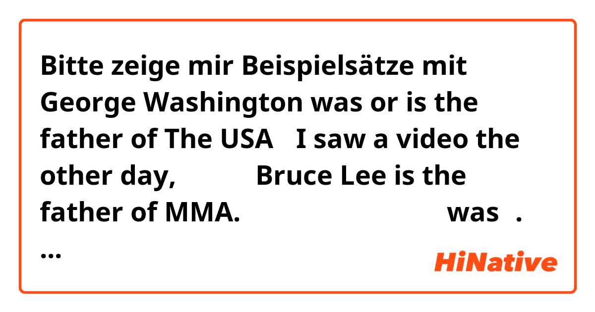 Bitte zeige mir Beispielsätze mit George Washington was or is the father of The USA？
 I saw a video the other day,里面的人说Bruce Lee is the father of MMA.为什么呢？不是死去的人要用was吗.
还有人说Bruce is huge for all his life..