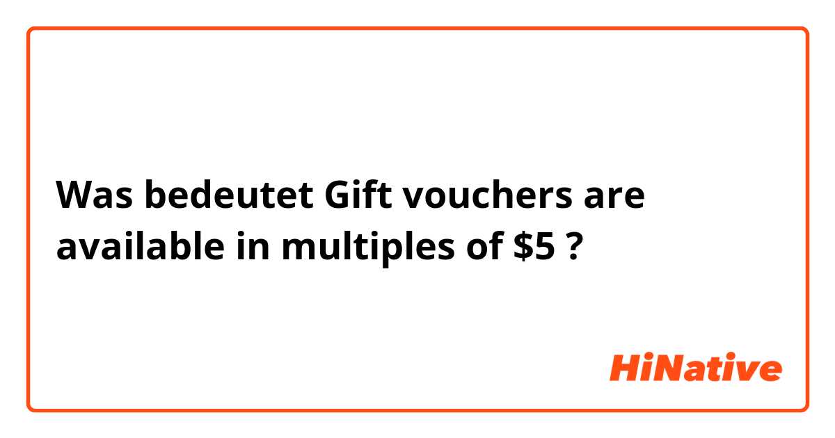 Was bedeutet Gift vouchers are available in multiples of $5?