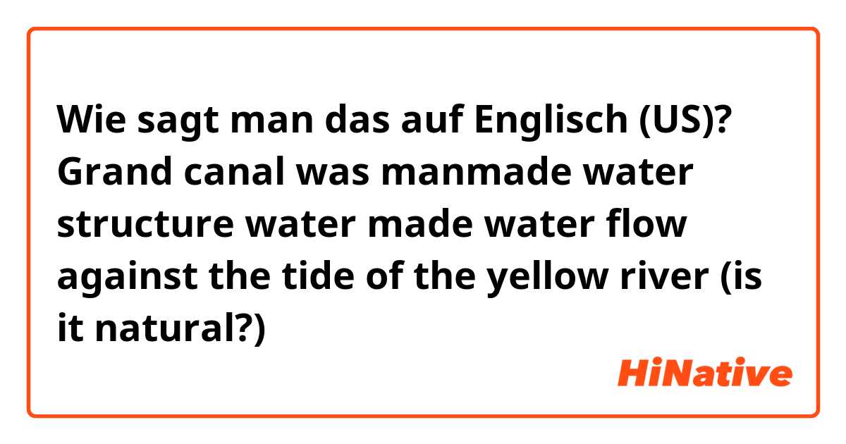 Wie sagt man das auf Englisch (US)? Grand canal was manmade water structure water made water flow against the tide of the yellow river
(is it natural?)