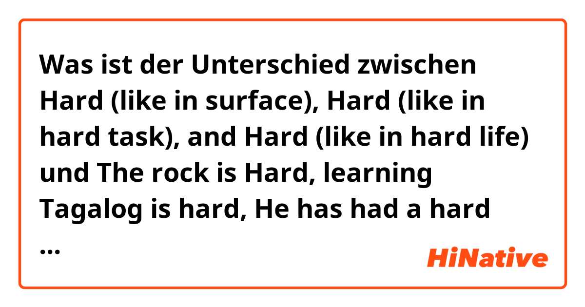 Was ist der Unterschied zwischen Hard (like in surface), Hard (like in hard task), and Hard (like in hard life) und The rock is Hard, learning Tagalog is hard, He has had a hard life. ?