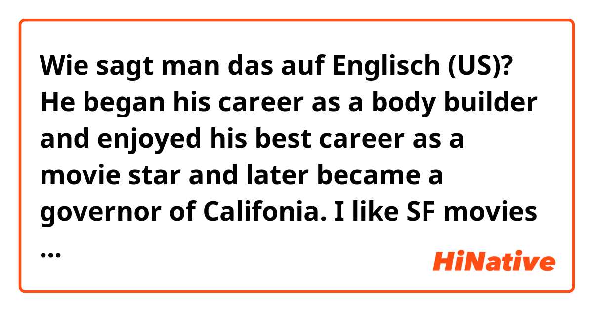 Wie sagt man das auf Englisch (US)? He began his career as a body builder and enjoyed his best career as a movie star and later became a governor of Califonia. I like SF movies and among them, I like Terminator2 the most. In the movie he showed strong performance with a muscular body.