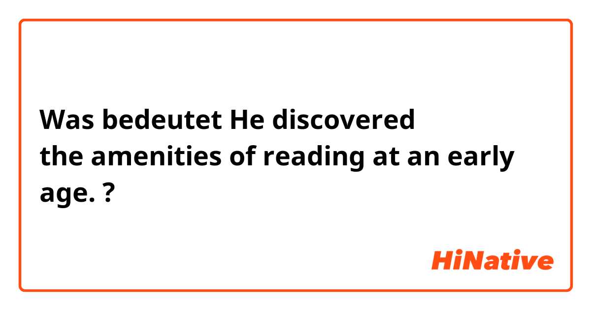 Was bedeutet He discovered the amenities of reading at an early age.?