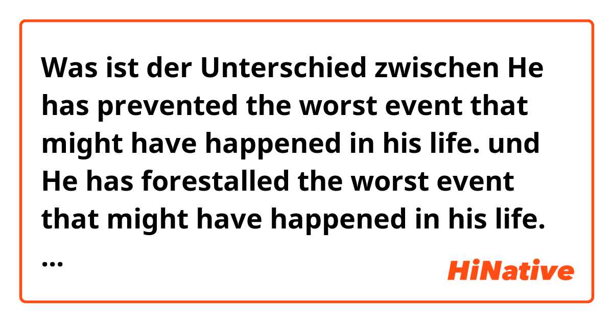 Was ist der Unterschied zwischen He has prevented the worst event that might have happened in his life. und He has forestalled the worst event that might have happened in his life. ?
