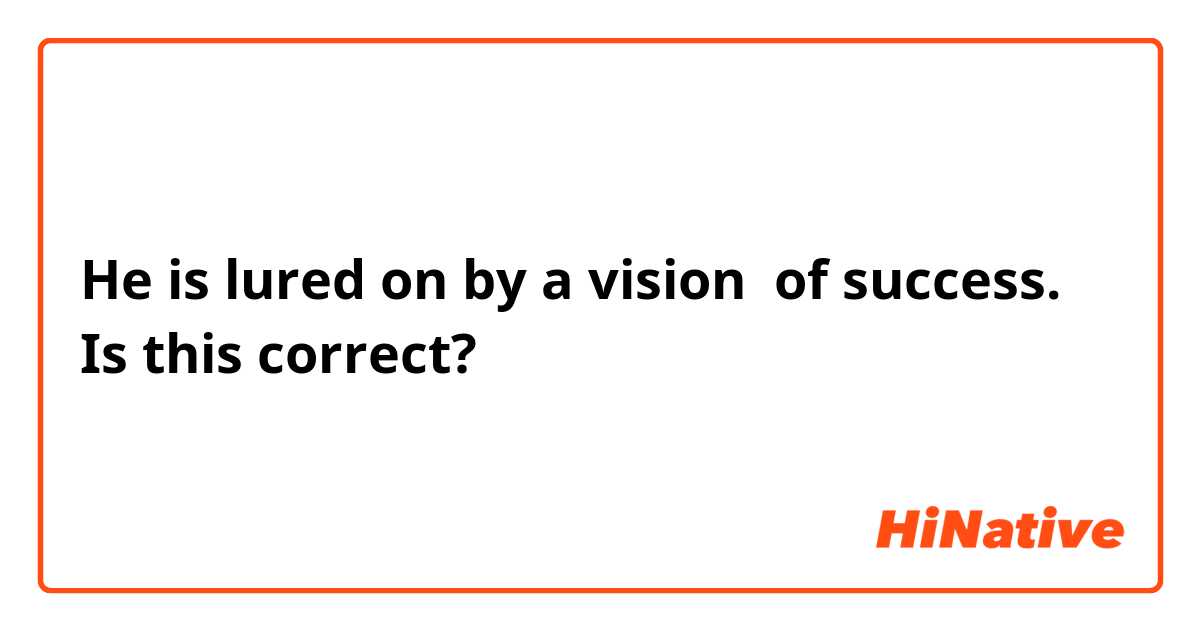 He is lured on by a vision  of success.
Is this correct? 