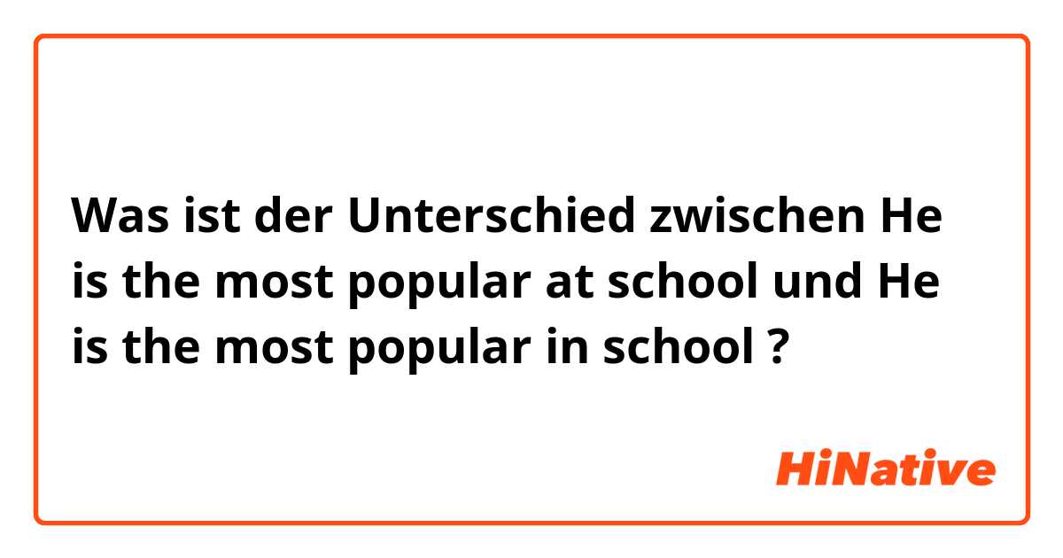 Was ist der Unterschied zwischen He is the most popular at school und He is the most popular in school ?