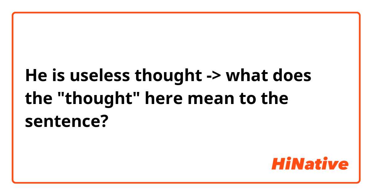 He is useless thought 
-> what does the "thought" here mean to the sentence?