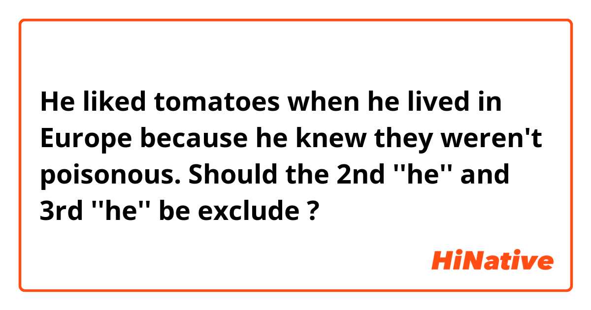 He liked tomatoes when he lived in Europe because he knew they weren't poisonous.

Should the 2nd ''he'' and 3rd ''he'' be exclude ?