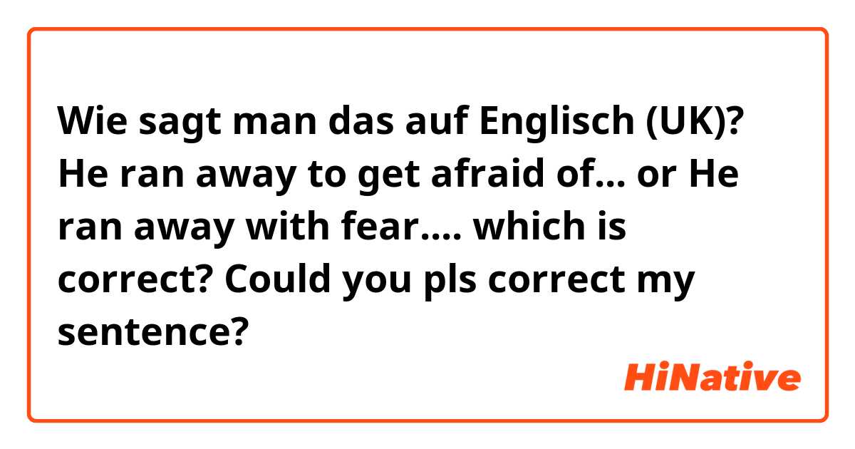 Wie sagt man das auf Englisch (UK)? He ran away to get afraid of... 
or
He ran away with fear.... 
which is correct? Could you pls correct my sentence?