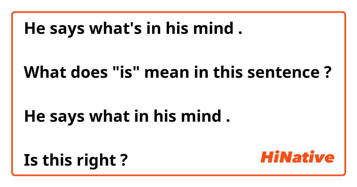 He says what's in his mind .
↑
What does "is" mean in this sentence ?

He says what in his mind .
↑
Is this right ?