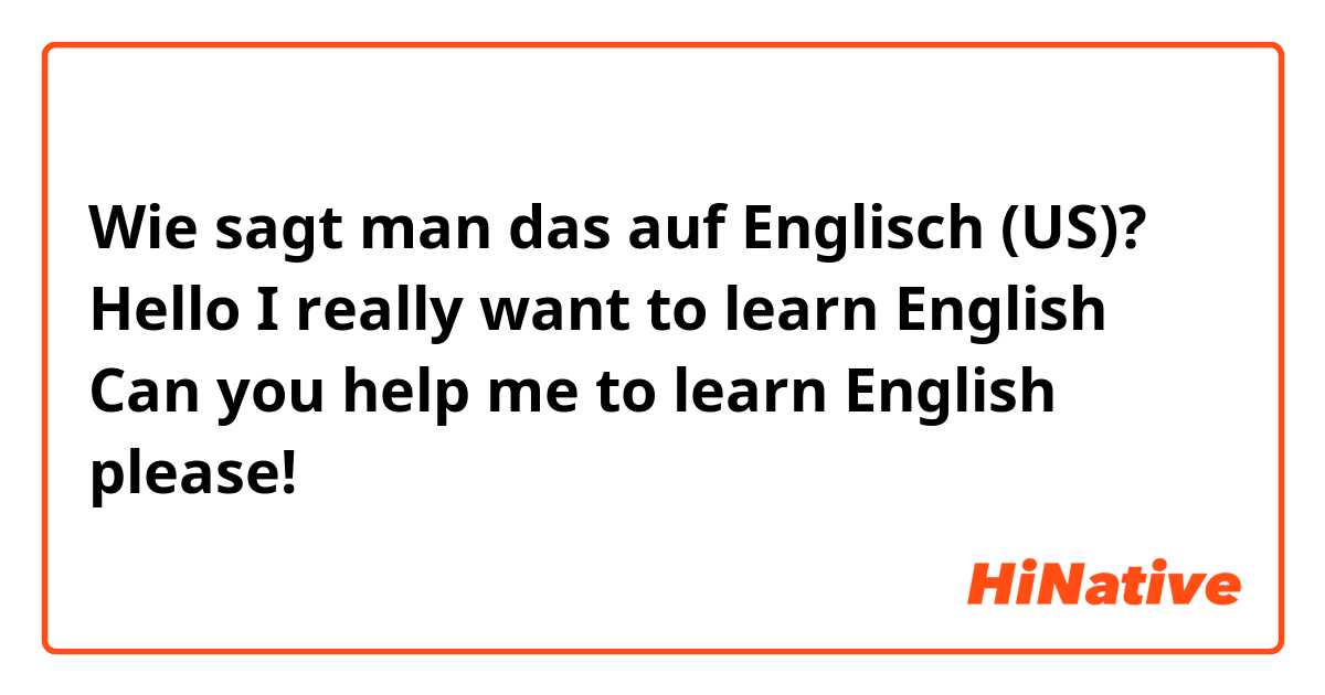Wie sagt man das auf Englisch (US)? Hello
 I really want to learn English 
Can you help me to learn English please!