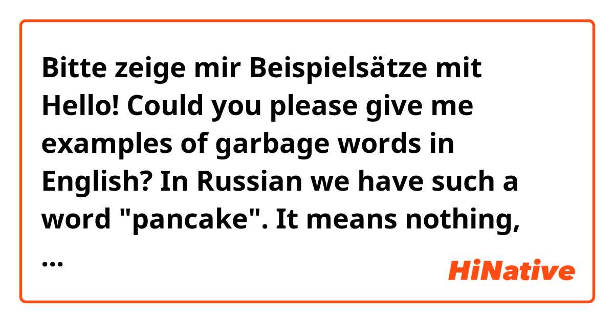 Bitte zeige mir Beispielsätze mit Hello! Could you please give me examples of garbage words in English? In Russian we have such a word "pancake". It means nothing, we just fill in the gaps in our speech with this word.
Do you have something similar in English?.