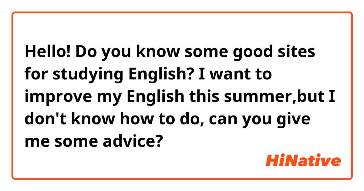 Hello! Do you know some good sites for studying English? I want to improve my English this summer,but I don't know how to do, can you give me some advice?