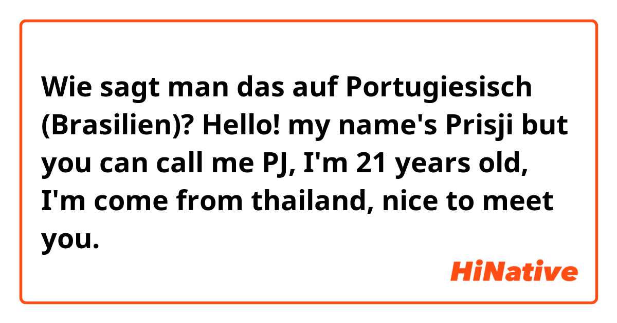Wie sagt man das auf Portugiesisch (Brasilien)? Hello! my name's Prisji but you can call me PJ, I'm 21 years old, I'm come from thailand, nice to meet you.