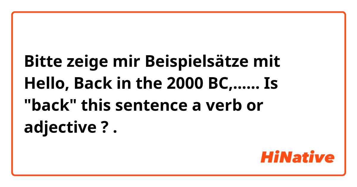 Bitte zeige mir Beispielsätze mit Hello,
Back in the 2000 BC,......
Is "back" this sentence a verb or adjective ?
.