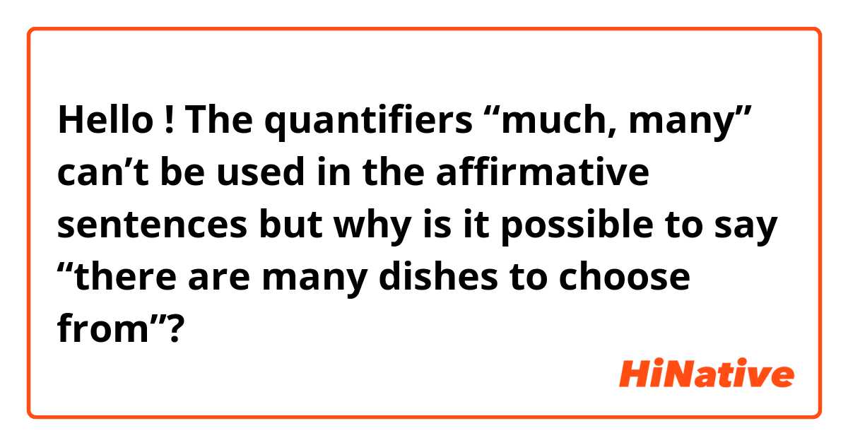 Hello ! 
The quantifiers “much, many” can’t be used in the affirmative sentences but why is it possible to say “there are many dishes to choose from”? 