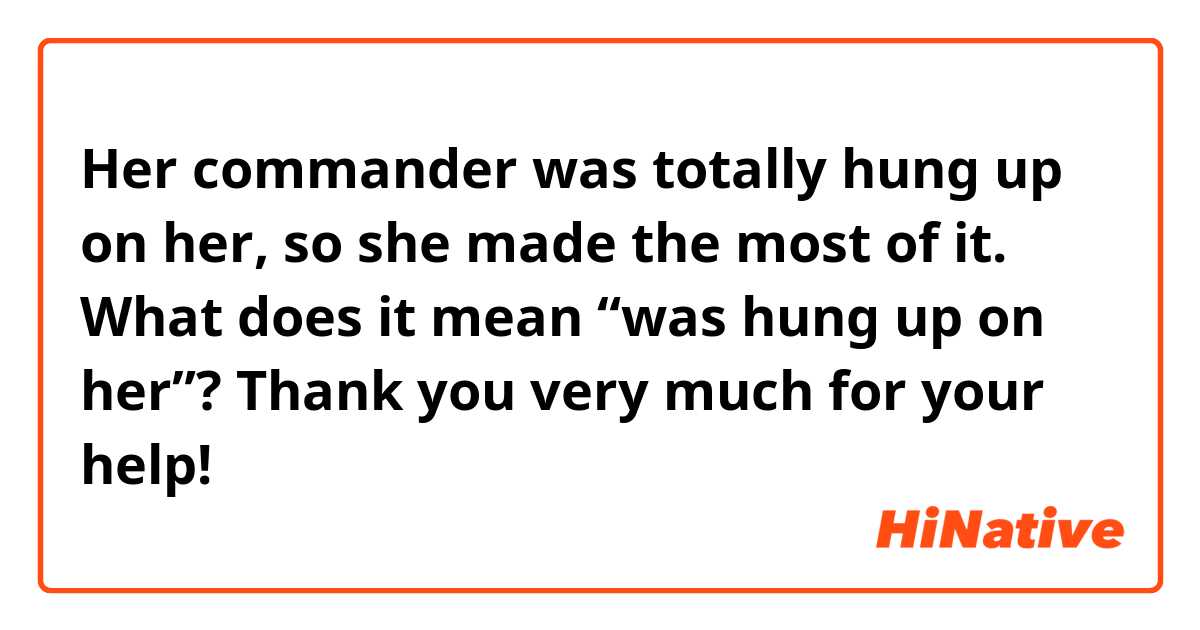 Her commander was totally hung up on her, so she made the most of it.

What does it mean “was hung up on her”?

Thank you very much for your help!