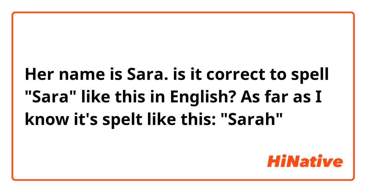 Her name is Sara.

is it correct to spell "Sara" like this in English? As far as I know it's spelt like this: "Sarah"