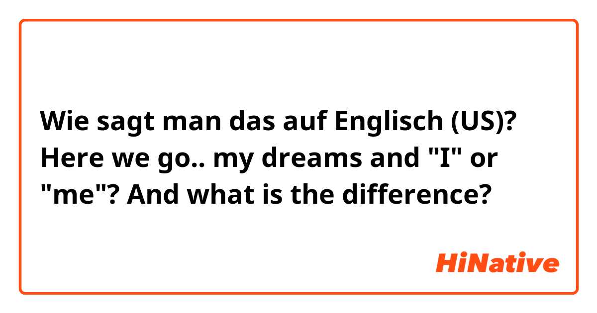 Wie sagt man das auf Englisch (US)? Here we go.. my dreams and "I" or "me"?
And what is the difference?