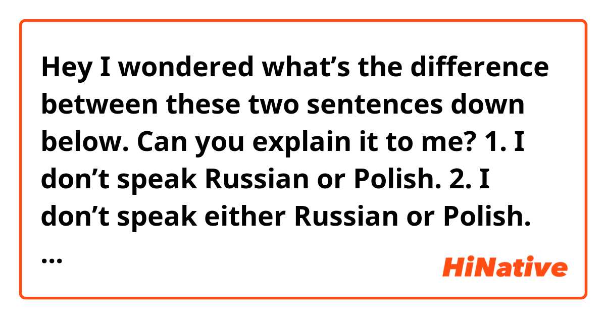 Hey👋
I wondered what’s the difference between these two sentences down below. Can you explain it to me?

1. I don’t speak Russian or Polish.
2. I don’t speak either Russian or Polish.

Thanks 🙏 