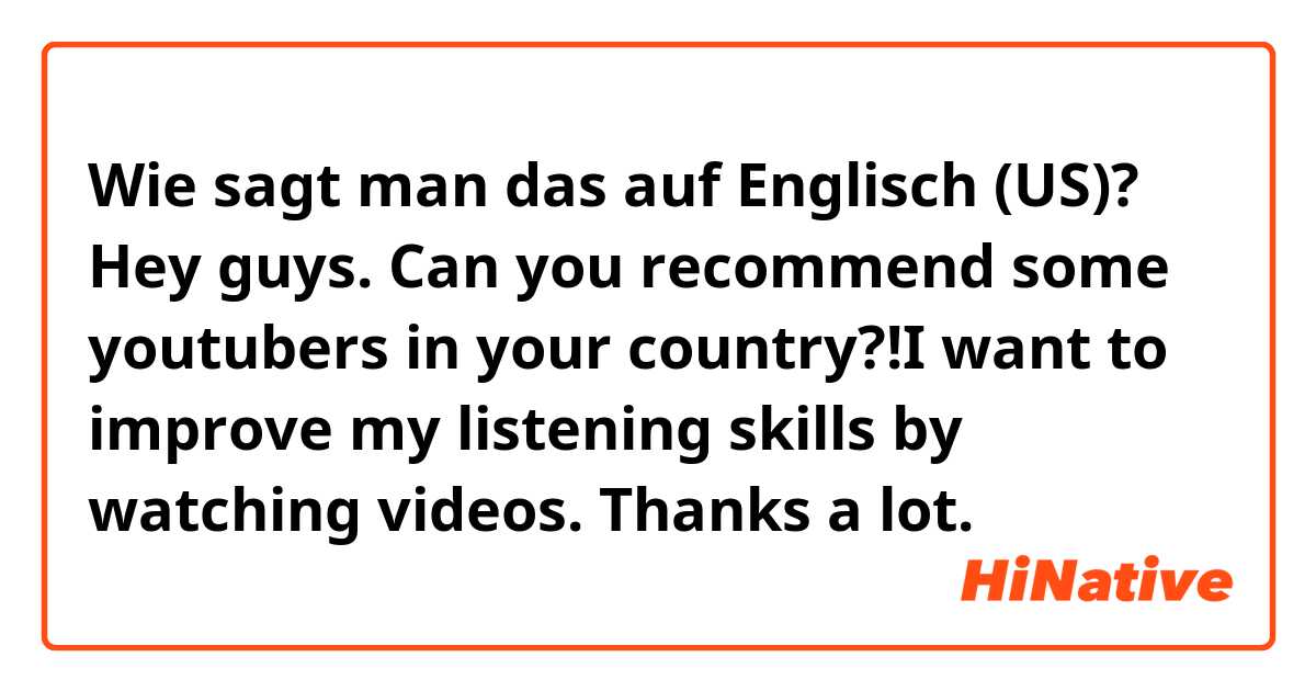Wie sagt man das auf Englisch (US)? Hey guys. Can you recommend some youtubers in your country?!I want to improve my listening skills by watching videos. Thanks a lot. 