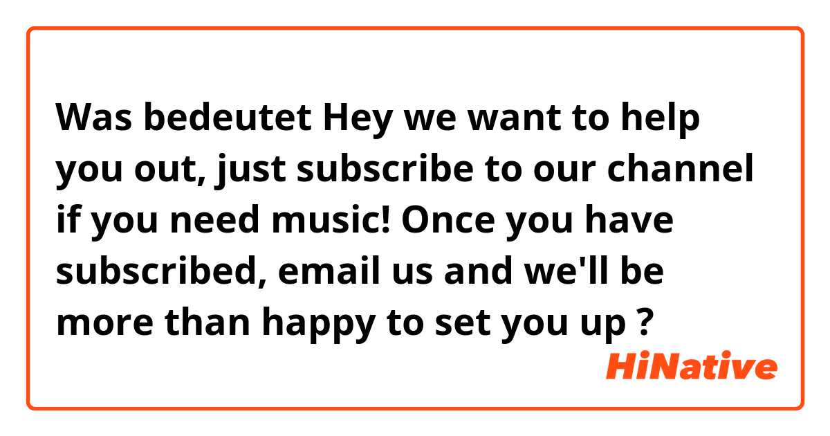 Was bedeutet Hey we want to help you out, just subscribe to our channel if you need music! Once you have subscribed, email us and we'll be more than happy to set you up?