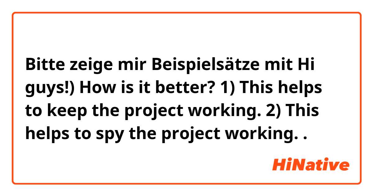 Bitte zeige mir Beispielsätze mit Hi guys!) How is it better?
1) This helps to keep the project working.
2) This helps to spy the project working..
