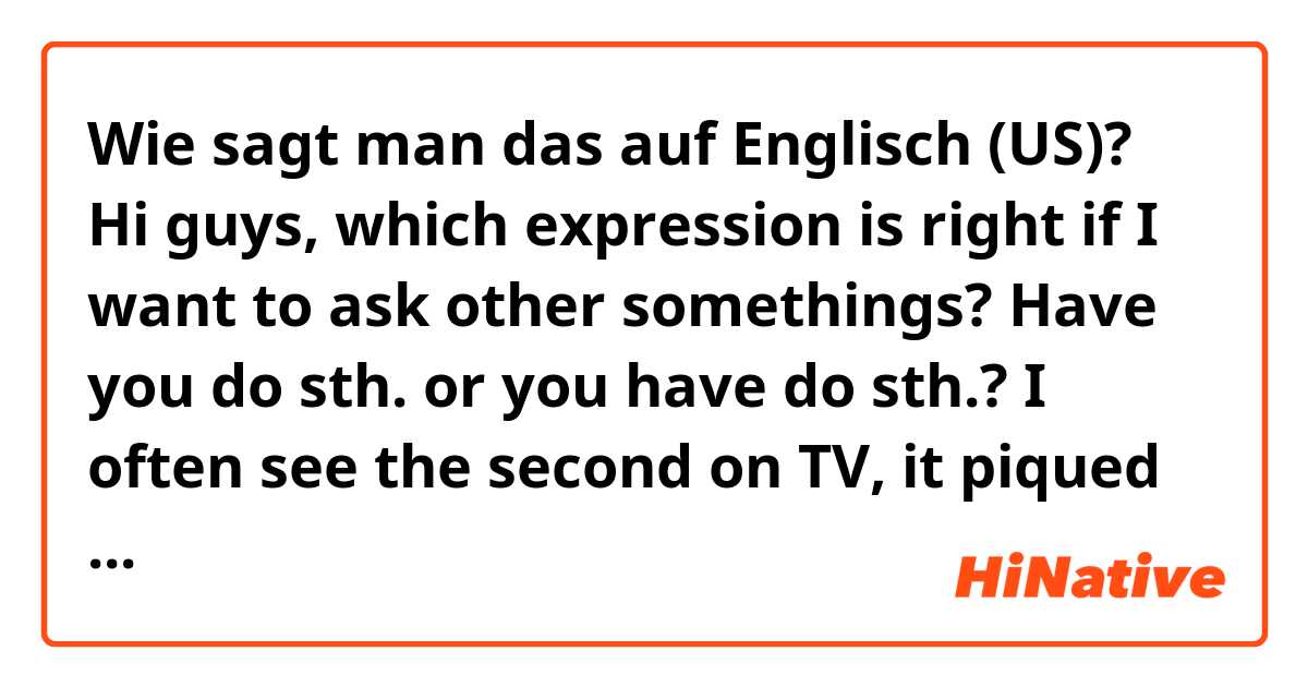 Wie sagt man das auf Englisch (US)? Hi guys, which expression is right if I want to ask other somethings? Have you do sth. or you have do sth.? 
I often see the second on TV, it piqued my curiosity. 
Thanks for your kind reply.