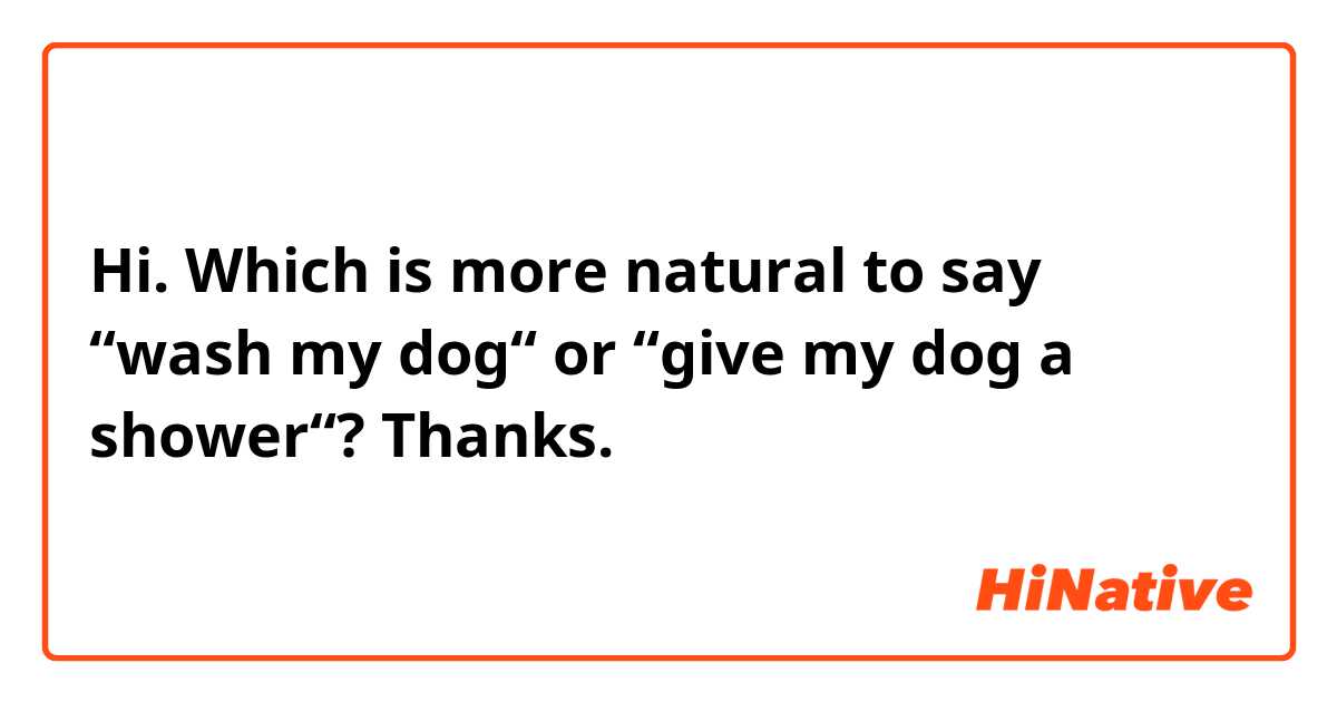 Hi. Which is more natural to say “wash my dog“ or “give my dog a shower“?
Thanks.