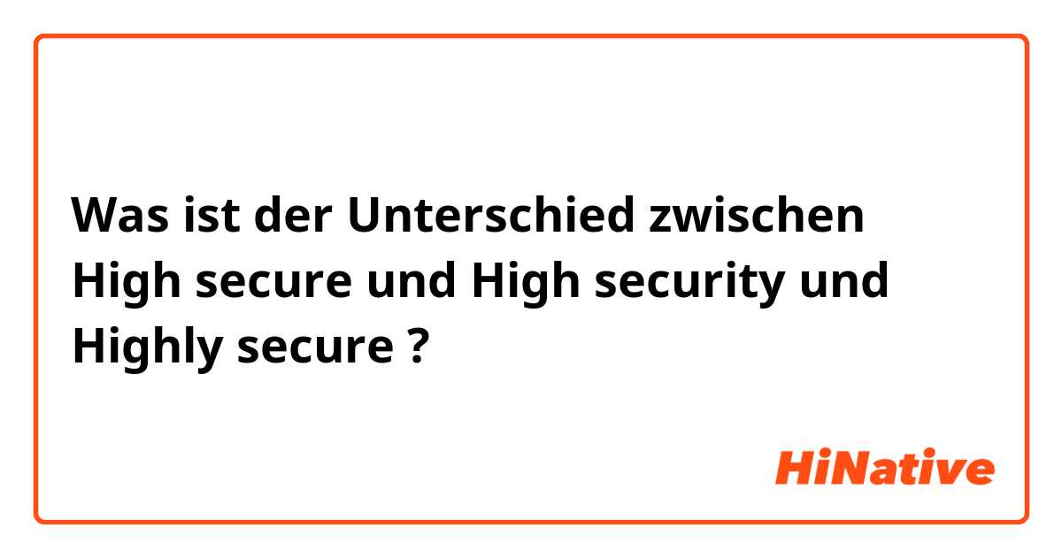 Was ist der Unterschied zwischen High secure
 und High security
 und Highly secure ?