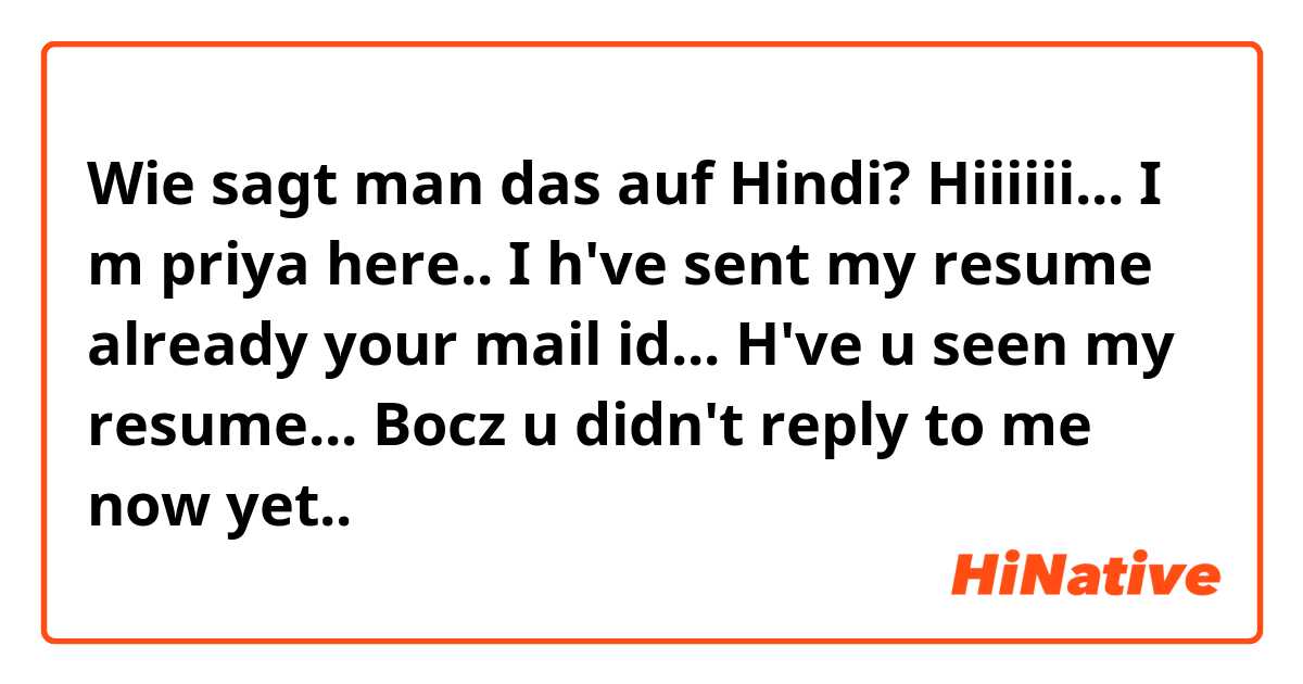 Wie sagt man das auf Hindi? Hiiiiii... I m priya here.. I h've sent my resume already your mail id... H've u seen my resume... Bocz u didn't reply to me now yet.. 