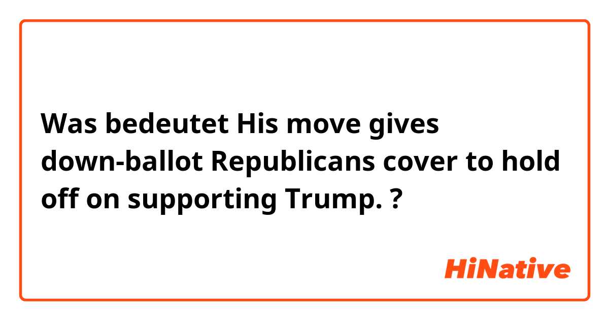 Was bedeutet His move gives down-ballot Republicans cover to hold off on supporting Trump. ?