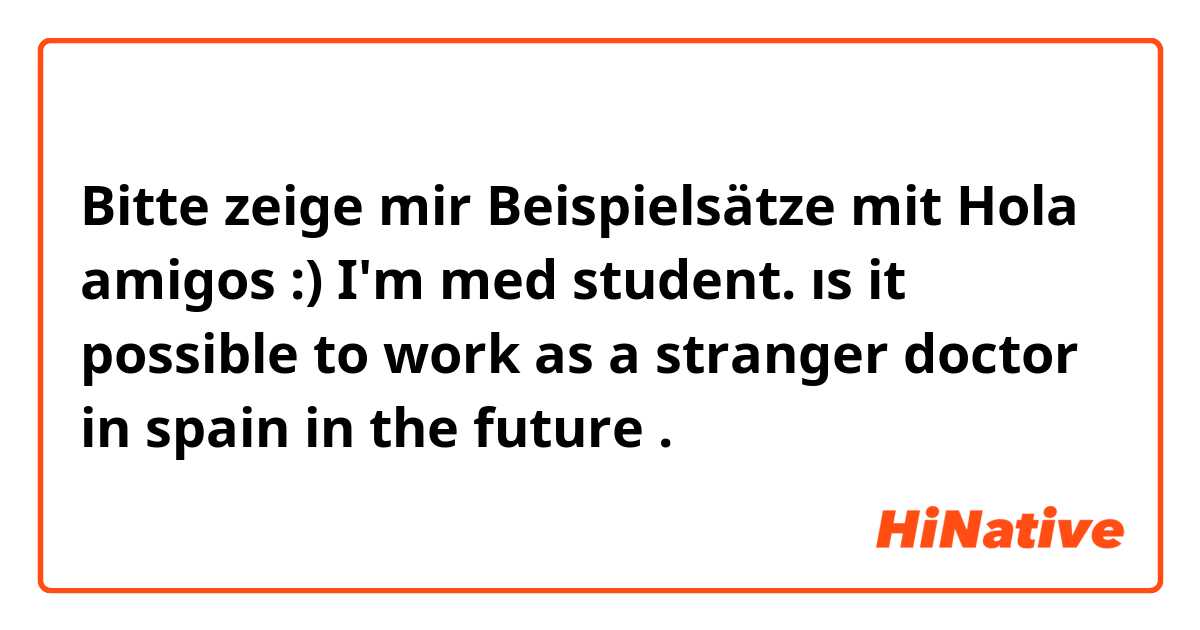 Bitte zeige mir Beispielsätze mit Hola amigos :) I'm med student. ıs it possible to work as a stranger doctor in spain in the future.