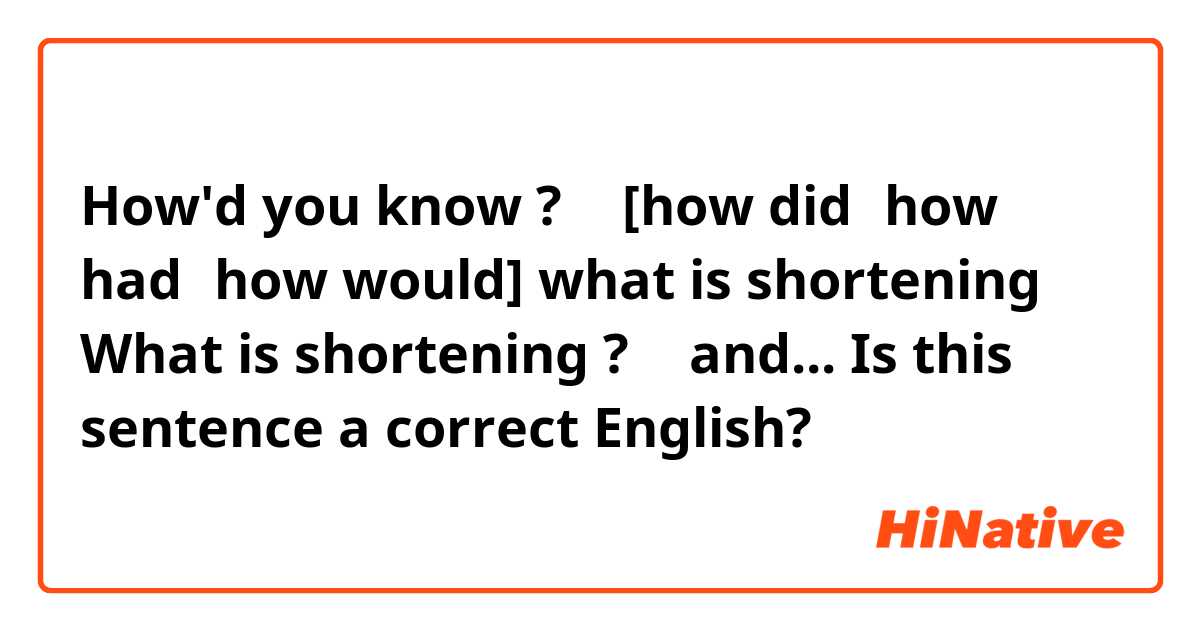 How'd you know ?
↑
[how did；how had；how would]
what is shortening ？ 




What is shortening ?
↑
 and...  Is this sentence a correct English?