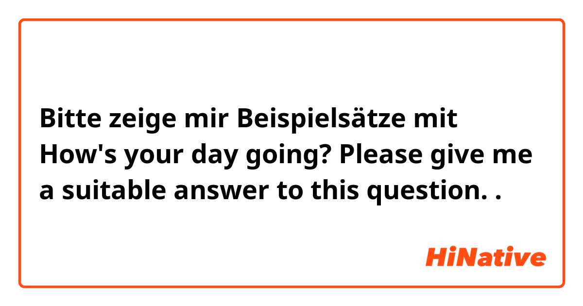 Bitte zeige mir Beispielsätze mit How's your day going?

Please give me a suitable answer to this question..