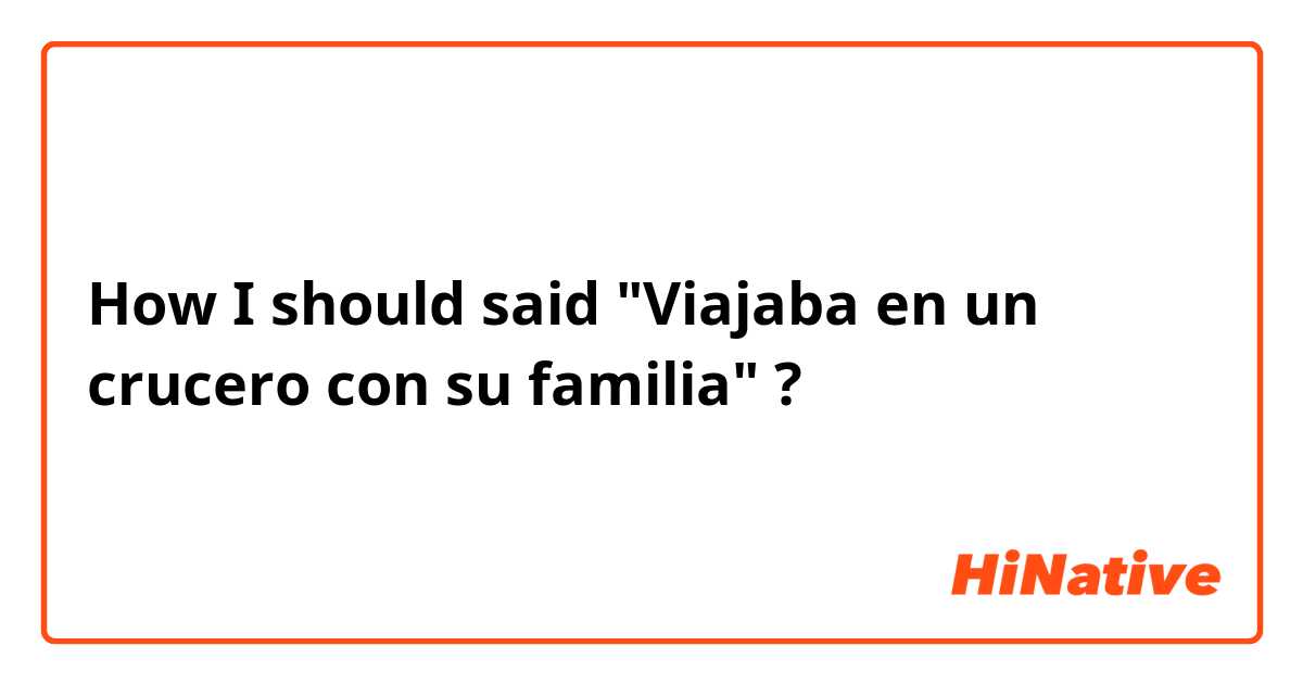 How I should said "Viajaba en un crucero con su familia" ? 