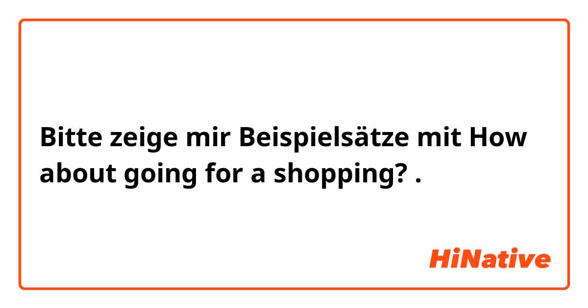 Bitte zeige mir Beispielsätze mit How about going for a shopping?.