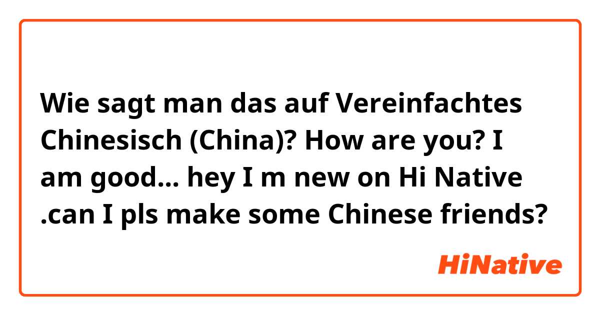 Wie sagt man das auf Vereinfachtes Chinesisch (China)? How are you? I am good...  


hey I m new on Hi Native .can I pls make some Chinese friends? 😊😊😊