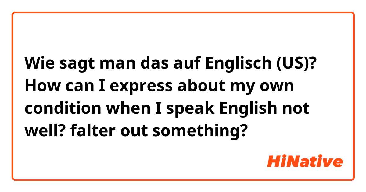 Wie sagt man das auf Englisch (US)? How can I express about my own condition when I speak English not well? falter out something?