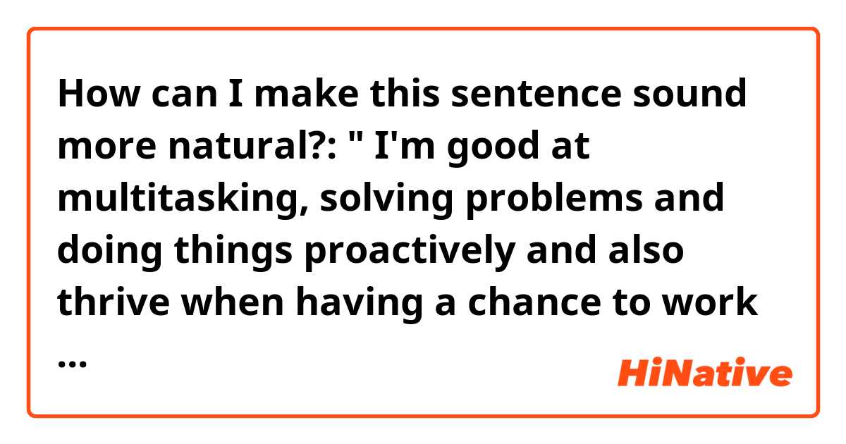 How can I make this sentence sound more natural?:

" I'm good at multitasking, solving problems and doing things proactively and also thrive when having a chance to work in a fast-paced environment. I am organized and detail oriented and I know that  my strong communication and collaboration skills as well as unrelenting passion for content creation will allow me to perform excellent work as your new (...) "