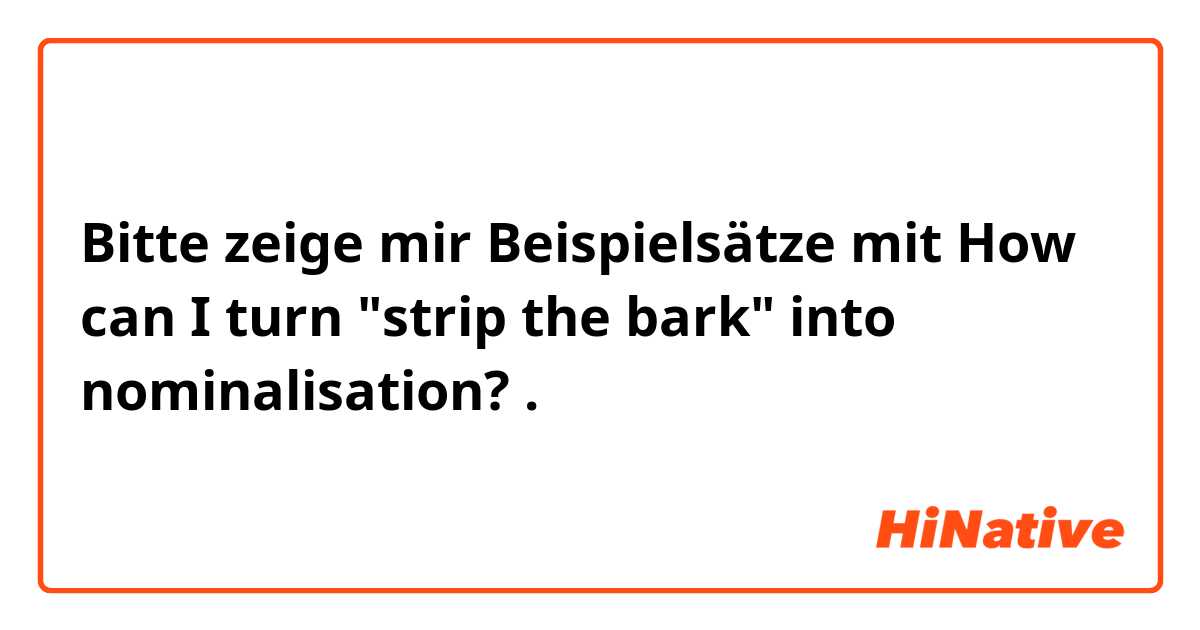 Bitte zeige mir Beispielsätze mit How can I turn "strip the bark" into nominalisation?.