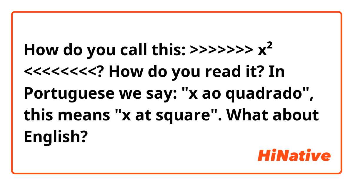 How do you call this: >>>>>>> x² <<<<<<<<? How do you read it? In Portuguese we say: "x ao quadrado", this means "x at square". What about English? 