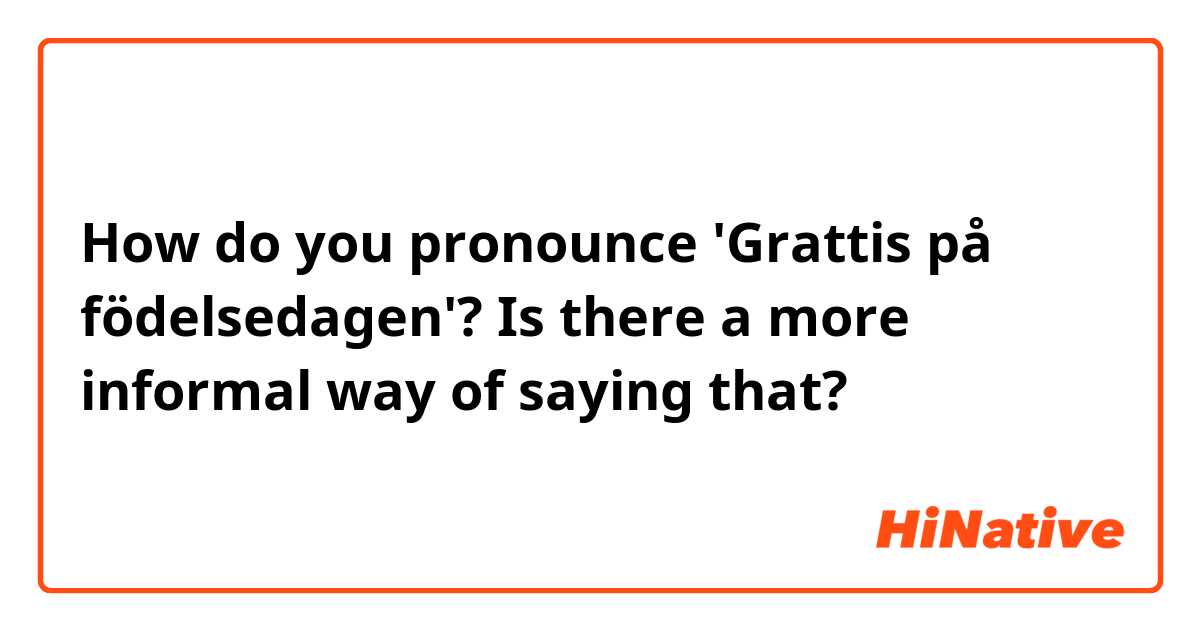 How do you pronounce 'Grattis på födelsedagen'? 
Is there a more informal way of saying that?