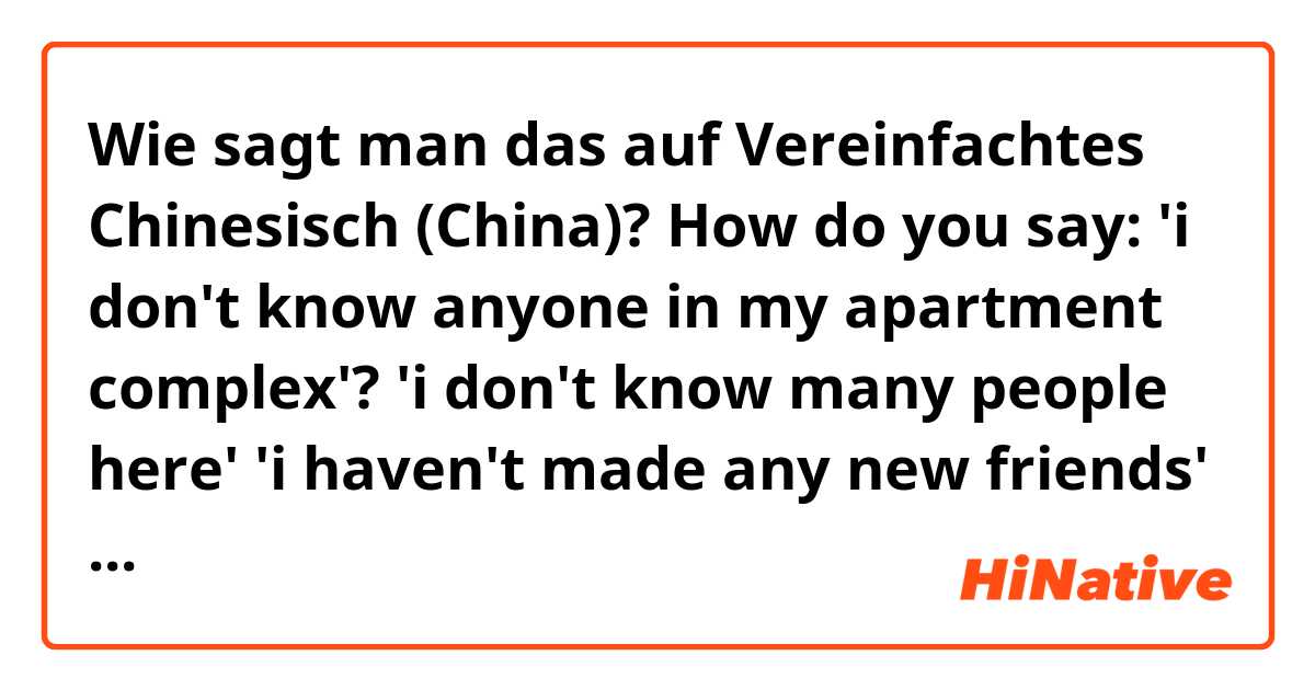 Wie sagt man das auf Vereinfachtes Chinesisch (China)? How do you say:
 'i don't know anyone in my apartment complex'? 
'i don't know many people here'
'i haven't made any new friends'

Thank you!