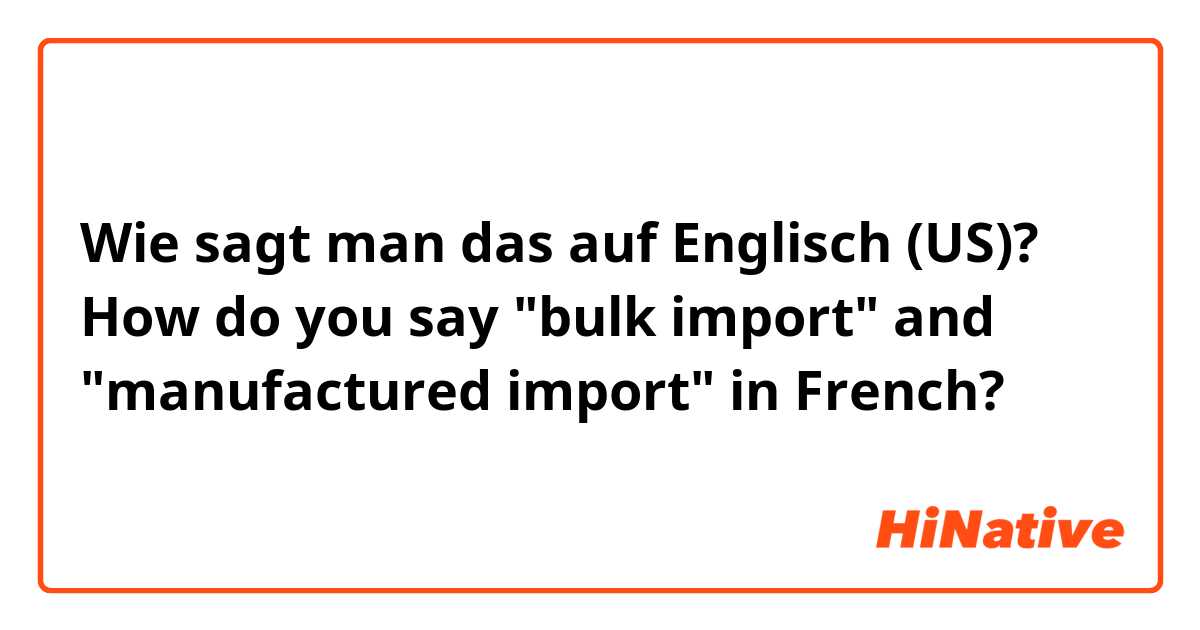 Wie sagt man das auf Englisch (US)? How do you say "bulk import" and "manufactured import" in French? 