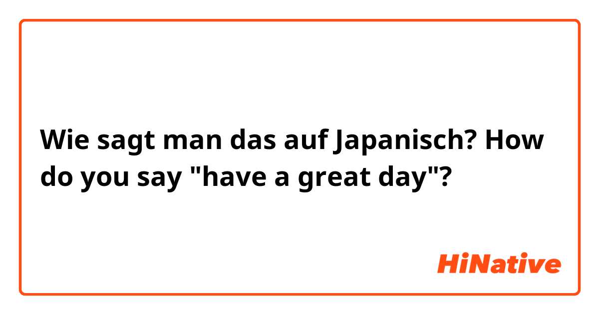 Wie sagt man das auf Japanisch? How do you say "have a great day"?