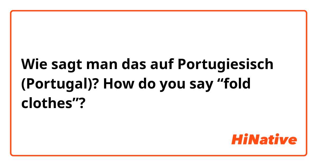 Wie sagt man das auf Portugiesisch (Portugal)? How do you say “fold clothes”?