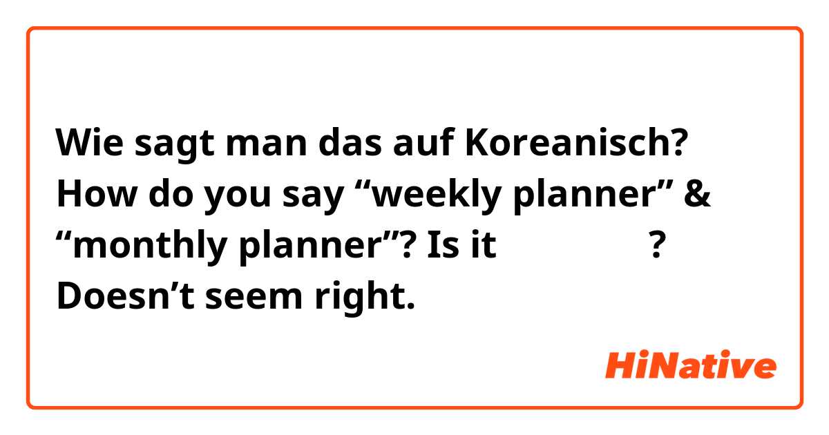 Wie sagt man das auf Koreanisch? How do you say “weekly planner” & “monthly planner”? Is it 매주의 플래너? Doesn’t seem right. 
