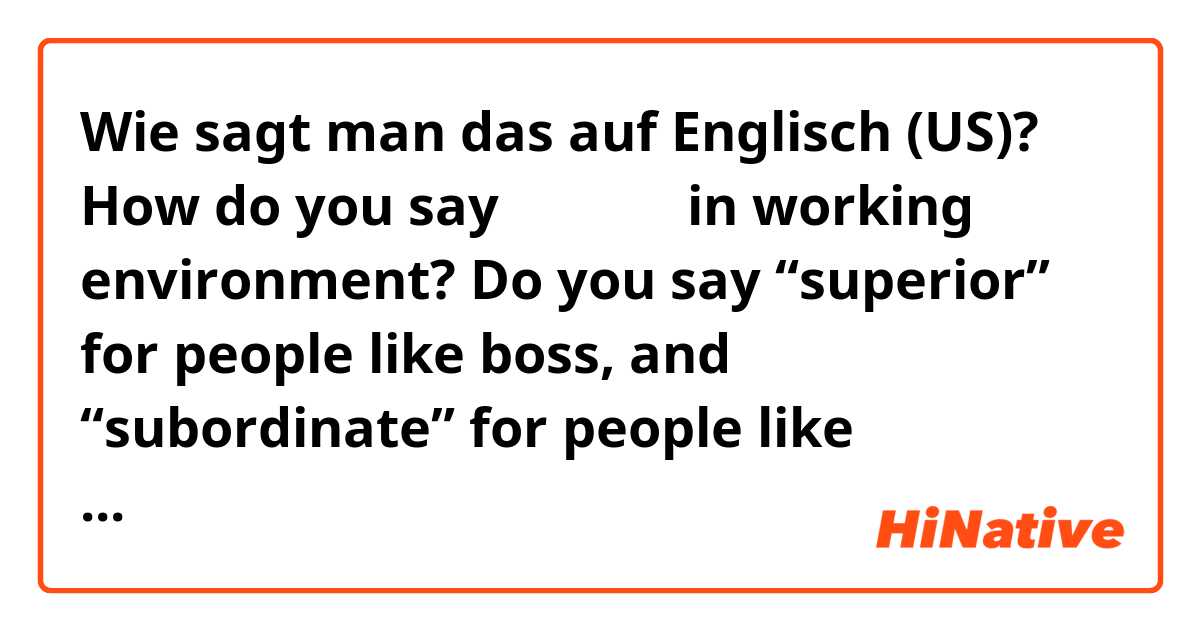 Wie sagt man das auf Englisch (US)? How do you say 先輩、後輩 in working environment? Do you say “superior” for people like boss, and “subordinate” for people like assistant?